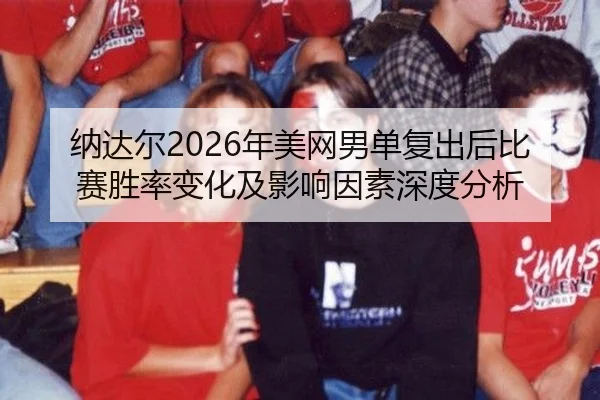 纳达尔2026年美网男单复出后比赛胜率变化及影响因素深度分析